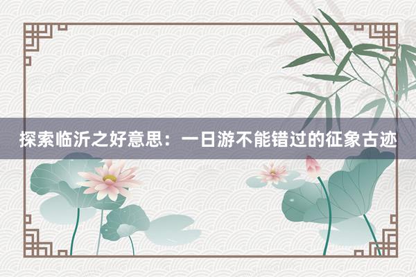 探索临沂之好意思：一日游不能错过的征象古迹