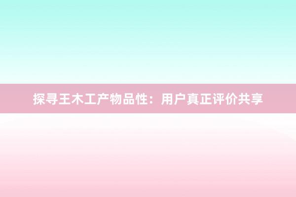 探寻王木工产物品性：用户真正评价共享