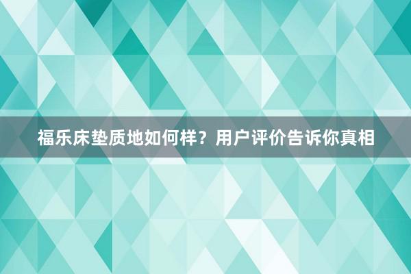 福乐床垫质地如何样？用户评价告诉你真相