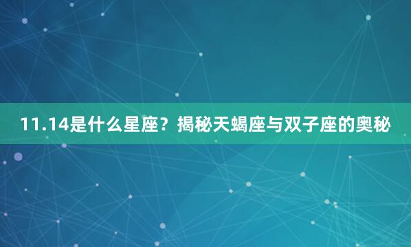 11.14是什么星座？揭秘天蝎座与双子座的奥秘