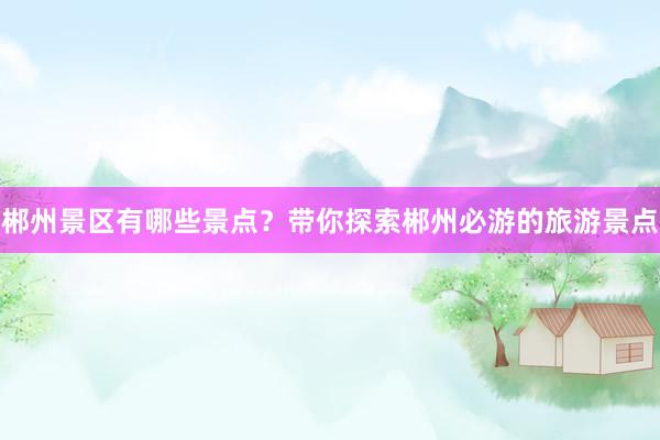 郴州景区有哪些景点？带你探索郴州必游的旅游景点
