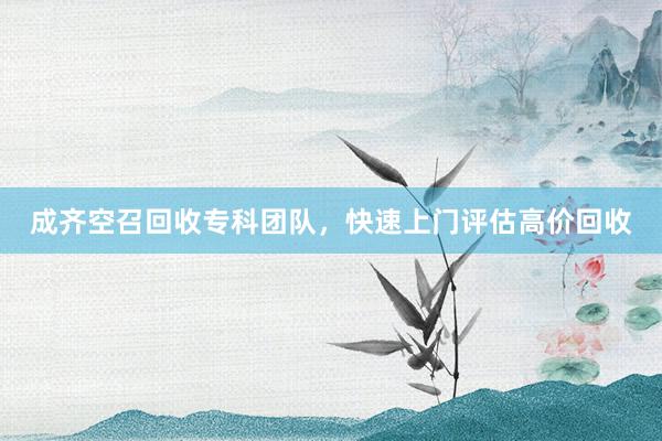 成齐空召回收专科团队，快速上门评估高价回收