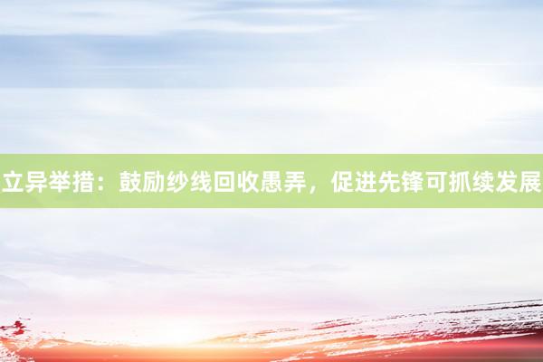 立异举措：鼓励纱线回收愚弄，促进先锋可抓续发展