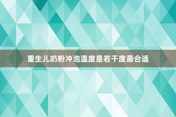 重生儿奶粉冲泡温度是若干度最合适