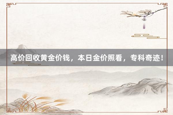 高价回收黄金价钱，本日金价照看，专科奇迹！