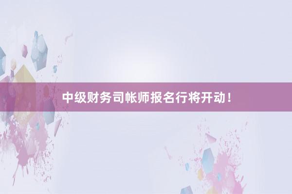 中级财务司帐师报名行将开动！