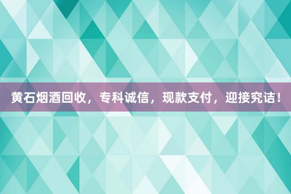 黄石烟酒回收，专科诚信，现款支付，迎接究诘！