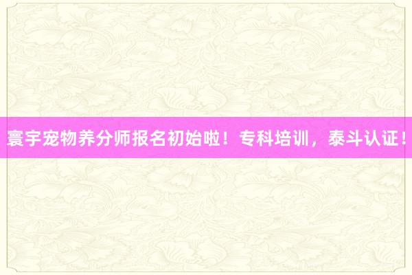 寰宇宠物养分师报名初始啦！专科培训，泰斗认证！