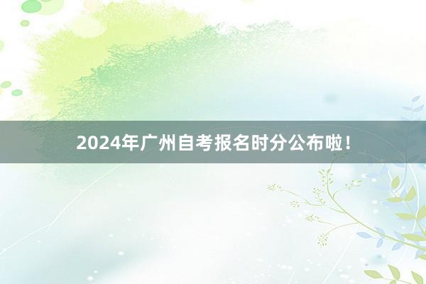 2024年广州自考报名时分公布啦！