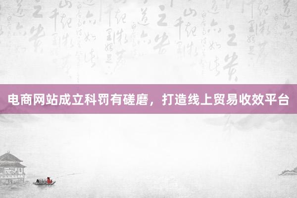 电商网站成立科罚有磋磨，打造线上贸易收效平台